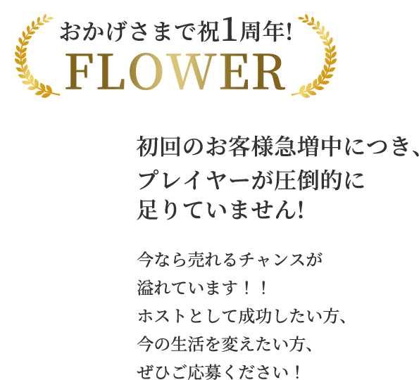 おかげさまで祝1周年FLOWER 初回のお客さま急増中につき、プレイヤーが圧倒的に足りていません!