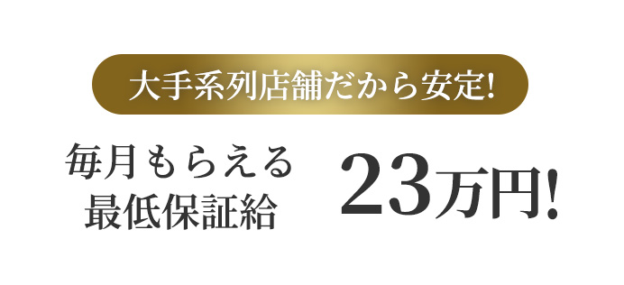 大手系列店舗だから安定!毎月もらえる最低保証給22万円!