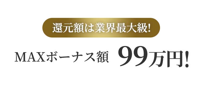 還元額は業界最大級!MAXボーナス額99万円!