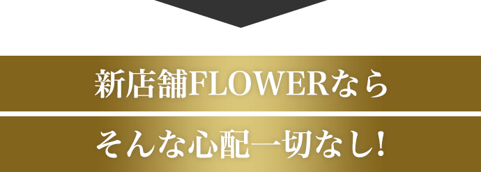 新店舗FLOWERならそんな心配一切なし!